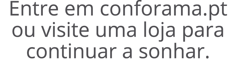 Entre em conforama.pt ou visite uma loja para continuar a sonhar. 