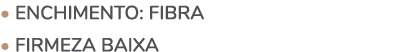 • ENCHIMENTO: fibra • FIRMEZA baixa