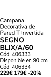 Campana Decorativa de Pared T Invertida SEGNO BLIX/A/60 C d. 406333 Disponible en 90 cm. C d. 406334 229€ 179€ 20%