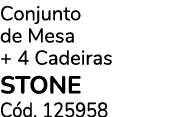 Conjunto de Mesa + 4 Cadeiras STONE C d. 125958