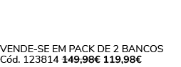 VENDE SE EM PACK DE 2 bancos C d. 123814 149,98€ 119,98€ 