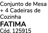 Conjunto de Mesa + 4 Cadeiras de Cozinha FATIMA C d. 125915