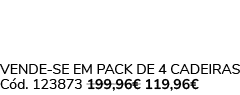 VENDE SE EM PACK DE 4 Cadeiras C d. 123873 199,96€ 119,96€ 