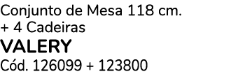 Conjunto de Mesa 118 cm. + 4 Cadeiras VALERY C d. 126099 + 123800 