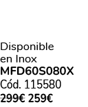 Disponible en Inox MFD60S080X C d. 115580 299€ 259€ 