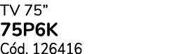 TV 75” 75P6K C d. 126416