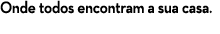 Onde todos encontram a sua casa.