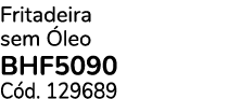 Fritadeira sem leo BHF5090 C d. 129689