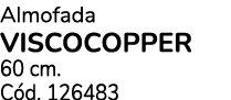 Almofada VISCOCOPPER 60 cm. C d. 126483