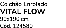 Colch o Enrolado VITAL FLOW 90x190 cm. C d. 124580