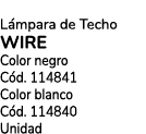 L mpara de Techo Wire Color negro C d. 114841 Color blanco C d. 114840 Unidad