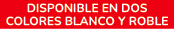disponible en dos colores blanco y roble