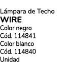 L mpara de Techo Wire Color negro C d. 114841 Color blanco C d. 114840 Unidad