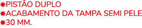 ￼PIST O DUPLO ￼ACABAMENTO DA TAMPA SEMI Pele ￼30 MM.