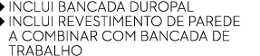 ￼ INCLUI BANCADA DUROPAL ￼ INCLUI REVESTIMENTO DE PAREDE A COMBINAR COM BANCADA DE TRABALHO