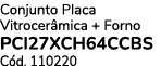 Conjunto Placa Vitrocer mica + Forno PCI27XCH64CCBS C d. 110220