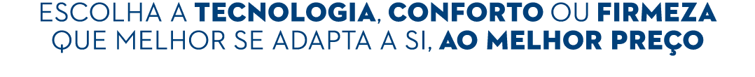 Escolha a TECNOLOGIA, CONFORTo Ou FIRMEZA que melhor se adapta a si, AO MELHOR PRE O 