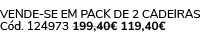 VENDE SE EM PACK DE 2 Cadeiras C d. 124973 199,40€ 119,40€ 