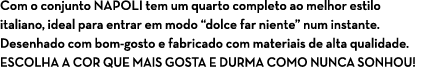 Com o conjunto NAPOLI tem um quarto completo ao melhor estilo italiano, ideal para entrar em modo “dolce far niente” ...