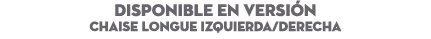 DISPONIBLE EN Versi n Chaise Longue IZQUIERDA/DERECHA