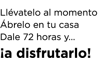 Ll vatelo al momento brelo en tu casa Dale 72 horas y... ¡a disfrutarlo!