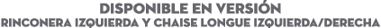 DISPONIBLE EN Versi n RINCONERA IZQUIERDA Y CHAISE LONGUE IZQUIERDA/DERECHA