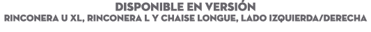 DISPONIBLE EN Versi n RINCONERA U XL, RINCONERA L Y CHAISE LONGUE, LADO IZQUIERDA/DERECHA 