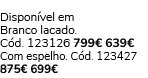 Dispon vel em Branco lacado. C d. 123126 799€ 639€ Com espelho. C d. 123427 875€ 699€