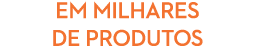EM MILHARES DE PRODUTOS 