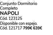 Conjunto Dormitorio Completo NAPOLI C d. 123125 Disponible con espejo. C d. 121717 799€ 639€
