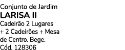Conjunto de Jardim LARISA ii Cadeir o 2 Lugares + 2 Cadeir es + Mesa de Centro. Bege. C d. 128306