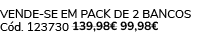 VENDE SE EM PACK DE 2 Bancos C d. 123730 139,98€ 99,98€