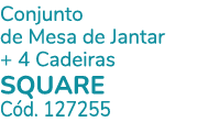 Conjunto de Mesa de Jantar + 4 Cadeiras SQUARE C d. 127255