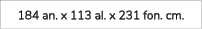 184 an. x 113 al. x 231 fon. cm.