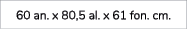 60 an. x 80,5 al. x 61 fon. cm.