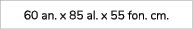60 an. x 85 al. x 55 fon. cm. 