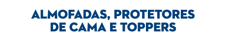  ALMOFADAS, PROTETORES DE CAMA E TOPPERS