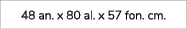 48 an. x 80 al. x 57 fon. cm.