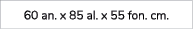 60 an. x 85 al. x 55 fon. cm. 