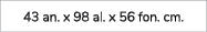 43 an. x 98 al. x 56 fon. cm.