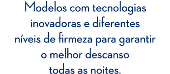 Modelos com tecnologias inovadoras e diferentes n veis de firmeza para garantir o melhor descanso todas as noites.