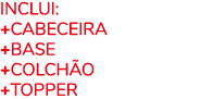 Inclui: +CABEceira +BASE +COLCH o +TOPPER