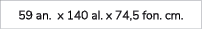 59 an. x 140 al. x 74,5 fon. cm.