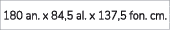 180 an. x 84,5 al. x 137,5 fon. cm. 