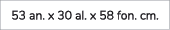 53 an. x 30 al. x 58 fon. cm. 