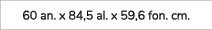 60 an. x 84,5 al. x 59,6 fon. cm. 