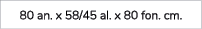 80 an. x 58/45 al. x 80 fon. cm.