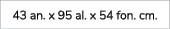 43 an. x 95 al. x 54 fon. cm. 