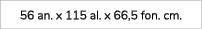 56 an. x 115 al. x 66,5 fon. cm.