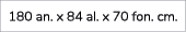 180 an. x 84 al. x 70 fon. cm. 